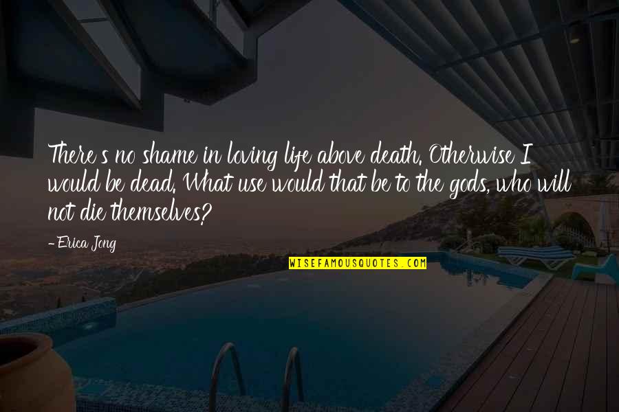 Jong's Quotes By Erica Jong: There's no shame in loving life above death.