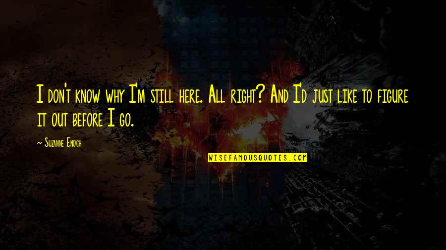 Jongsma Quotes By Suzanne Enoch: I don't know why I'm still here. All Jongsma Quotes By Suzanne Enoch: I don't know why I'm still here. All