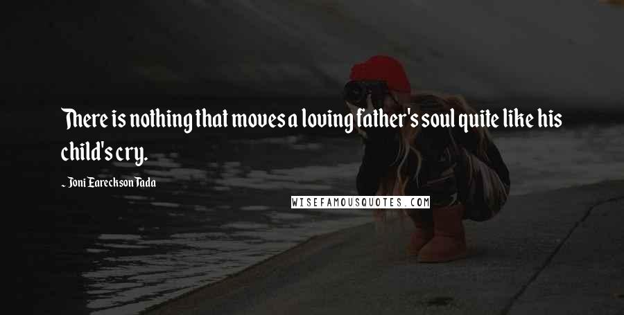 Joni Eareckson Tada quotes: There is nothing that moves a loving father's soul quite like his child's cry.