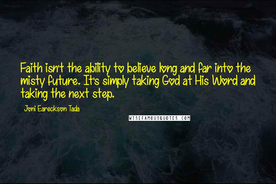 Joni Eareckson Tada quotes: Faith isn't the ability to believe long and far into the misty future. It's simply taking God at His Word and taking the next step.