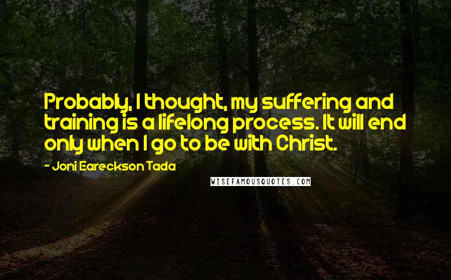 Joni Eareckson Tada quotes: Probably, I thought, my suffering and training is a lifelong process. It will end only when I go to be with Christ.