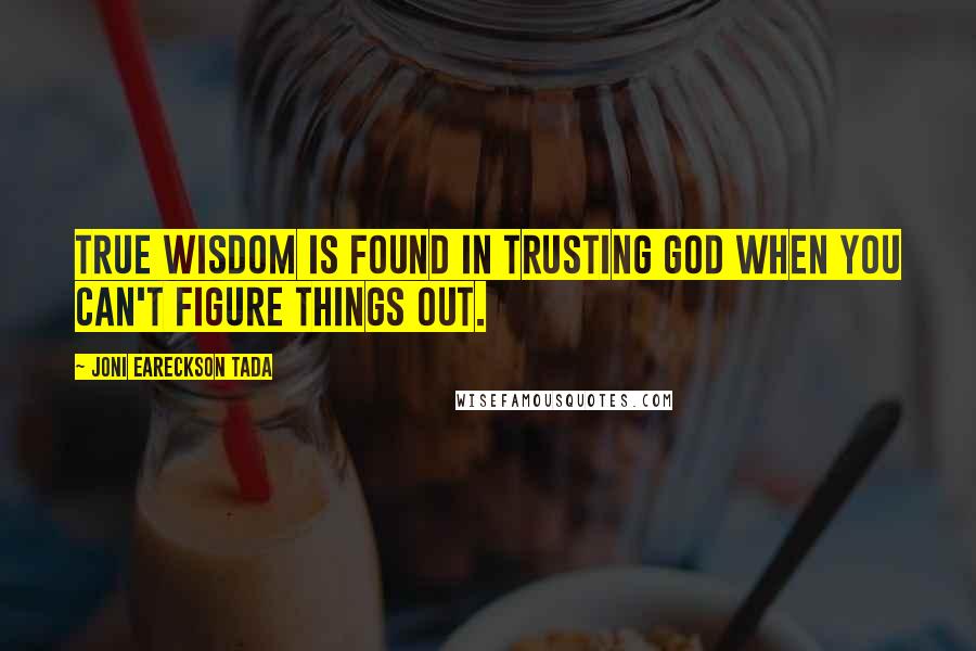 Joni Eareckson Tada quotes: True wisdom is found in trusting God when you can't figure things out.