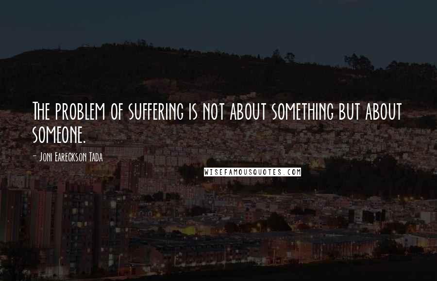 Joni Eareckson Tada quotes: The problem of suffering is not about something but about someone.