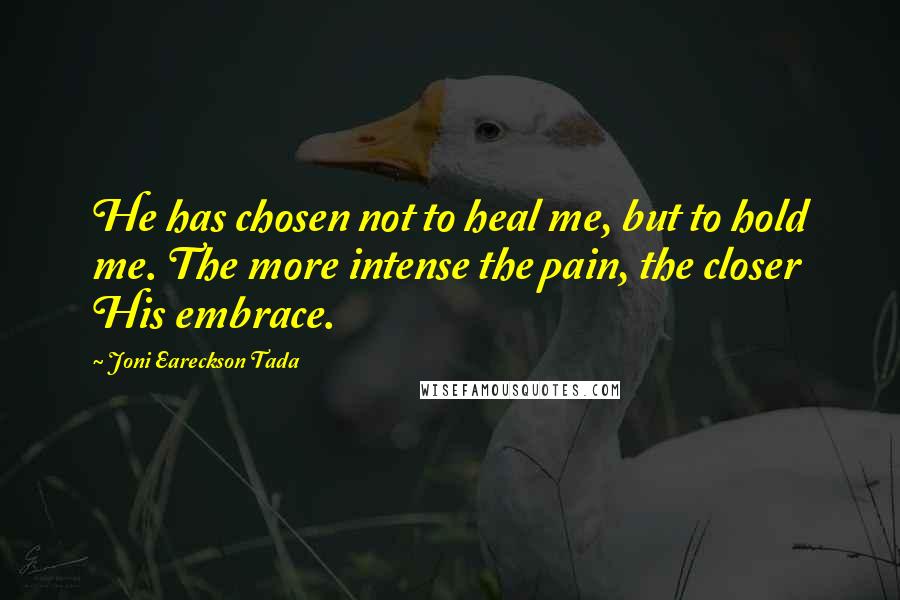 Joni Eareckson Tada quotes: He has chosen not to heal me, but to hold me. The more intense the pain, the closer His embrace.