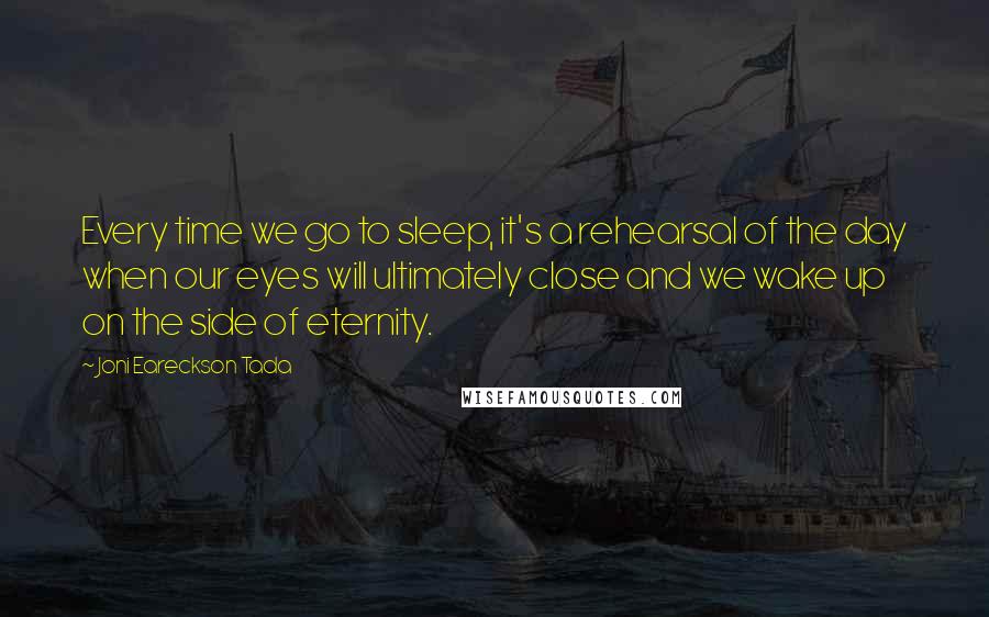 Joni Eareckson Tada quotes: Every time we go to sleep, it's a rehearsal of the day when our eyes will ultimately close and we wake up on the side of eternity.