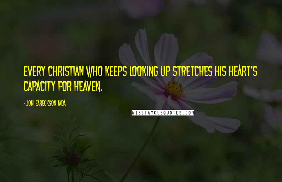 Joni Eareckson Tada quotes: Every Christian who keeps looking up stretches his heart's capacity for Heaven.