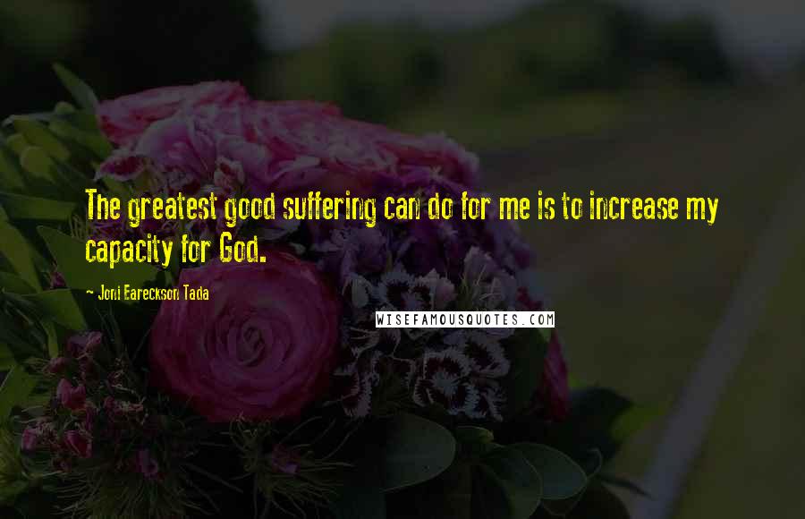 Joni Eareckson Tada quotes: The greatest good suffering can do for me is to increase my capacity for God.