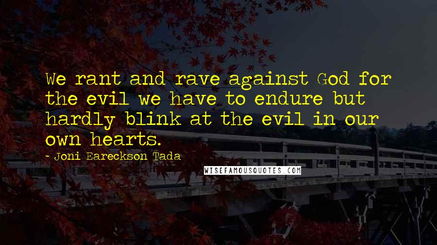 Joni Eareckson Tada quotes: We rant and rave against God for the evil we have to endure but hardly blink at the evil in our own hearts.