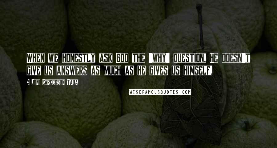 Joni Eareckson Tada quotes: When we honestly ask God the 'why' question, He doesn't give us answers as much as He gives us Himself.
