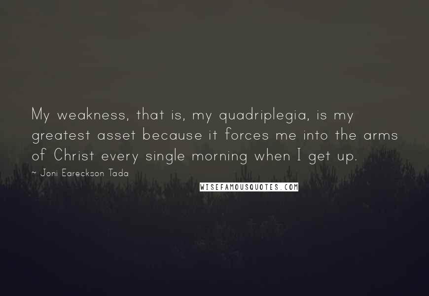 Joni Eareckson Tada quotes: My weakness, that is, my quadriplegia, is my greatest asset because it forces me into the arms of Christ every single morning when I get up.
