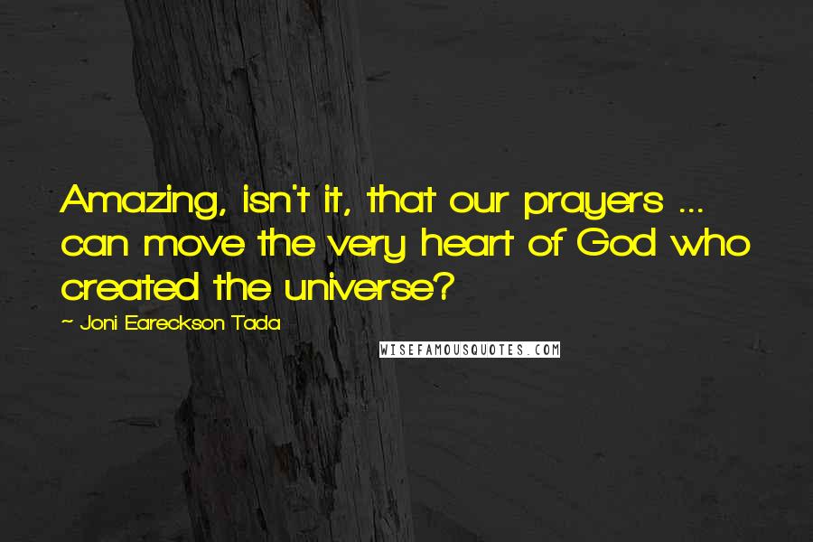 Joni Eareckson Tada quotes: Amazing, isn't it, that our prayers ... can move the very heart of God who created the universe?
