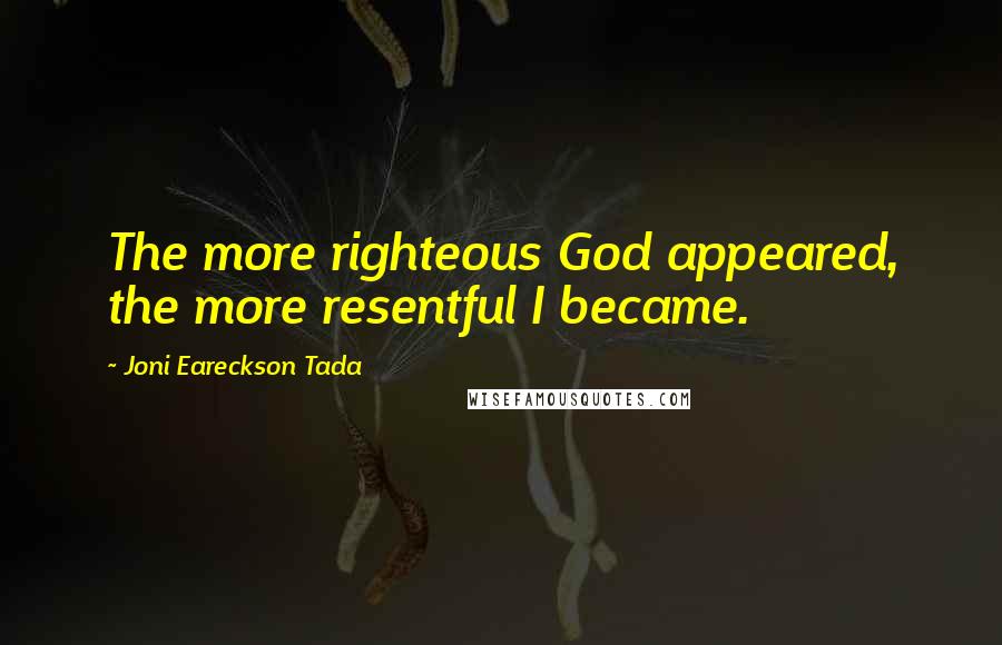 Joni Eareckson Tada quotes: The more righteous God appeared, the more resentful I became.