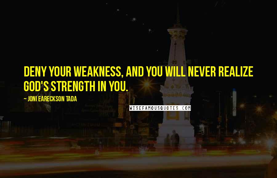 Joni Eareckson Tada quotes: Deny your weakness, and you will never realize God's strength in you.