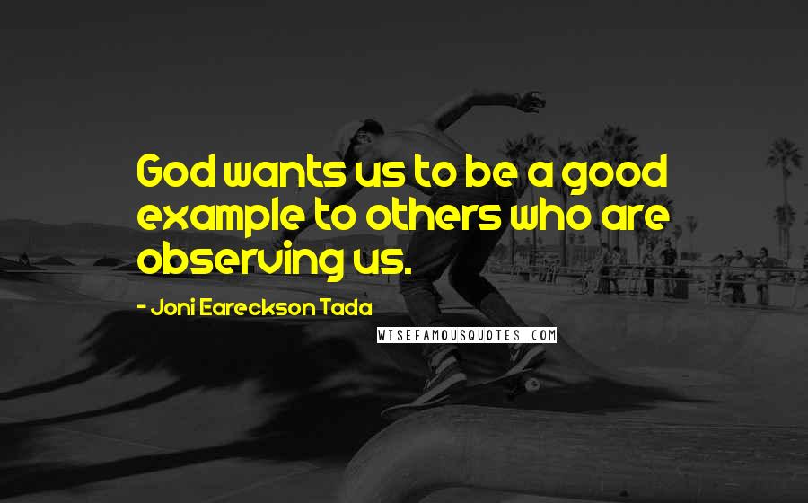 Joni Eareckson Tada quotes: God wants us to be a good example to others who are observing us.