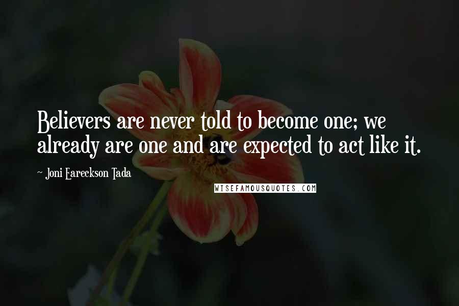 Joni Eareckson Tada quotes: Believers are never told to become one; we already are one and are expected to act like it.