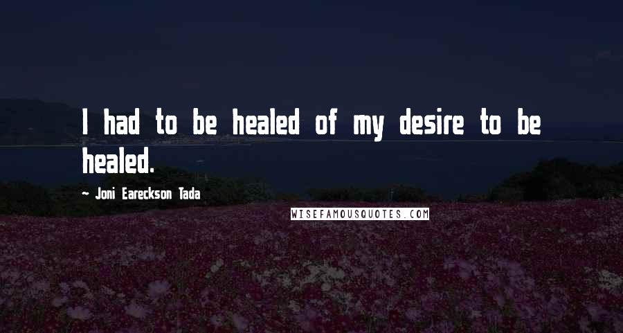 Joni Eareckson Tada quotes: I had to be healed of my desire to be healed.