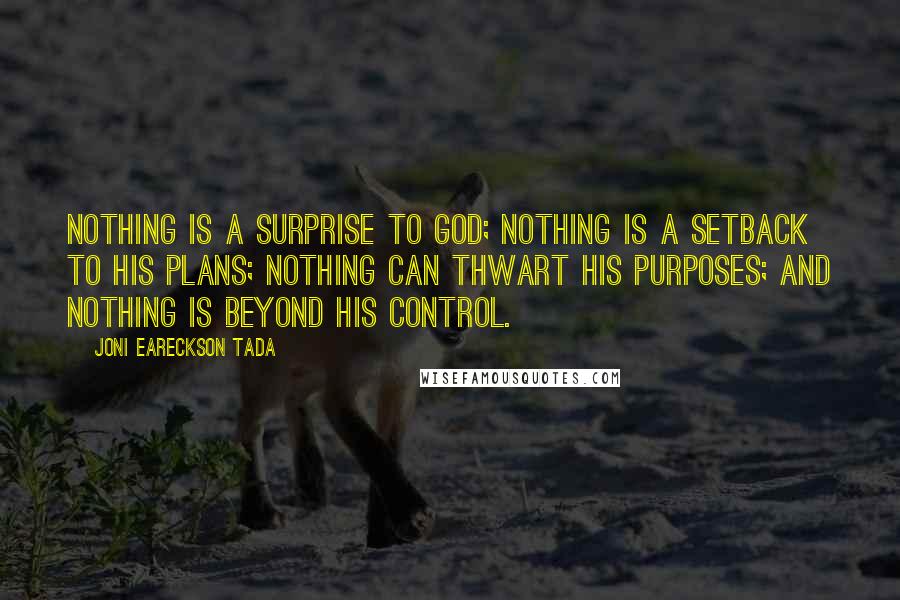 Joni Eareckson Tada quotes: Nothing is a surprise to God; nothing is a setback to His plans; nothing can thwart His purposes; and nothing is beyond His control.