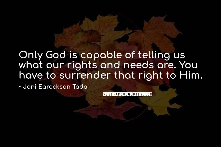 Joni Eareckson Tada quotes: Only God is capable of telling us what our rights and needs are. You have to surrender that right to Him.