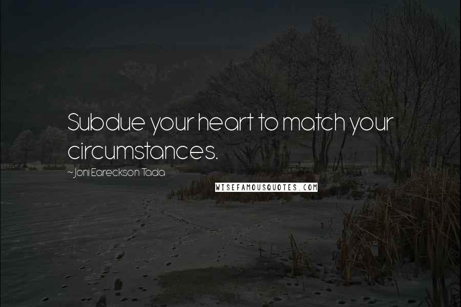 Joni Eareckson Tada quotes: Subdue your heart to match your circumstances.