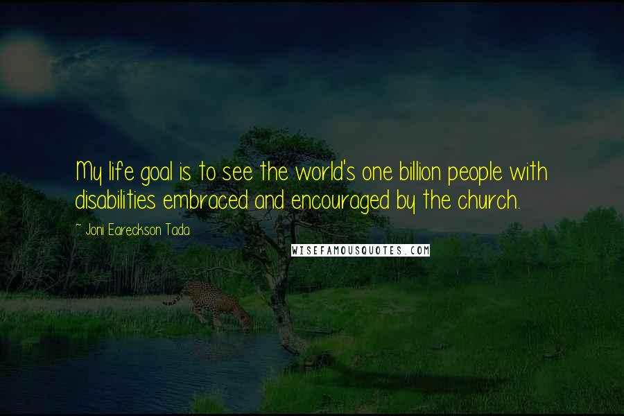 Joni Eareckson Tada quotes: My life goal is to see the world's one billion people with disabilities embraced and encouraged by the church.