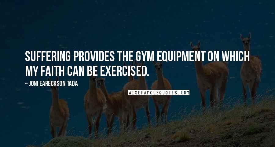 Joni Eareckson Tada quotes: Suffering provides the gym equipment on which my faith can be exercised.