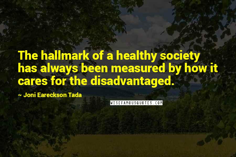 Joni Eareckson Tada quotes: The hallmark of a healthy society has always been measured by how it cares for the disadvantaged.