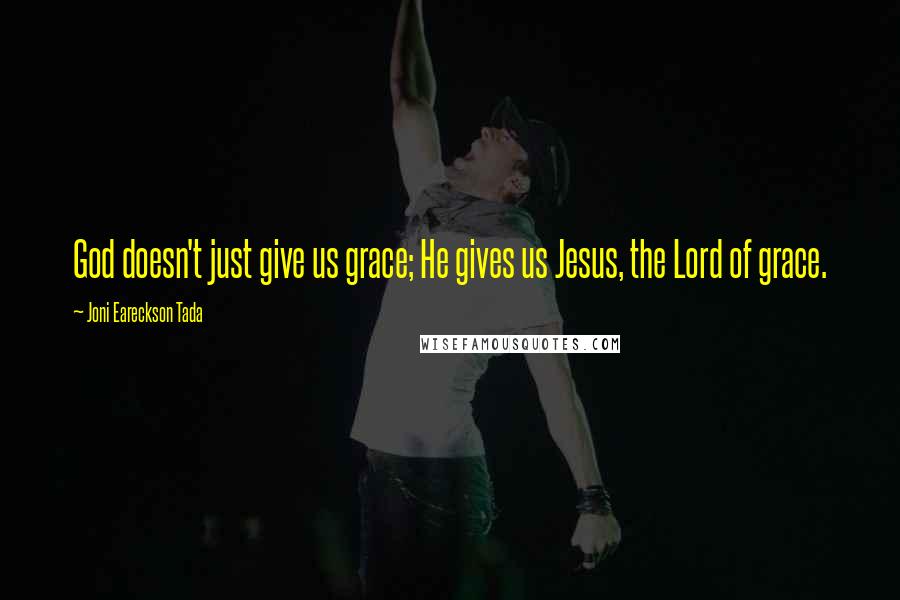 Joni Eareckson Tada quotes: God doesn't just give us grace; He gives us Jesus, the Lord of grace.