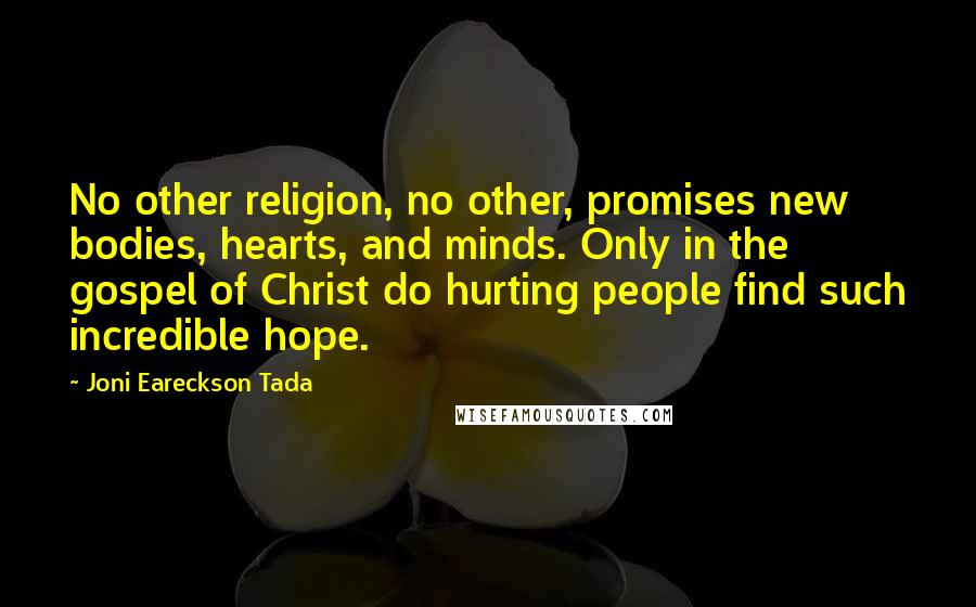 Joni Eareckson Tada quotes: No other religion, no other, promises new bodies, hearts, and minds. Only in the gospel of Christ do hurting people find such incredible hope.