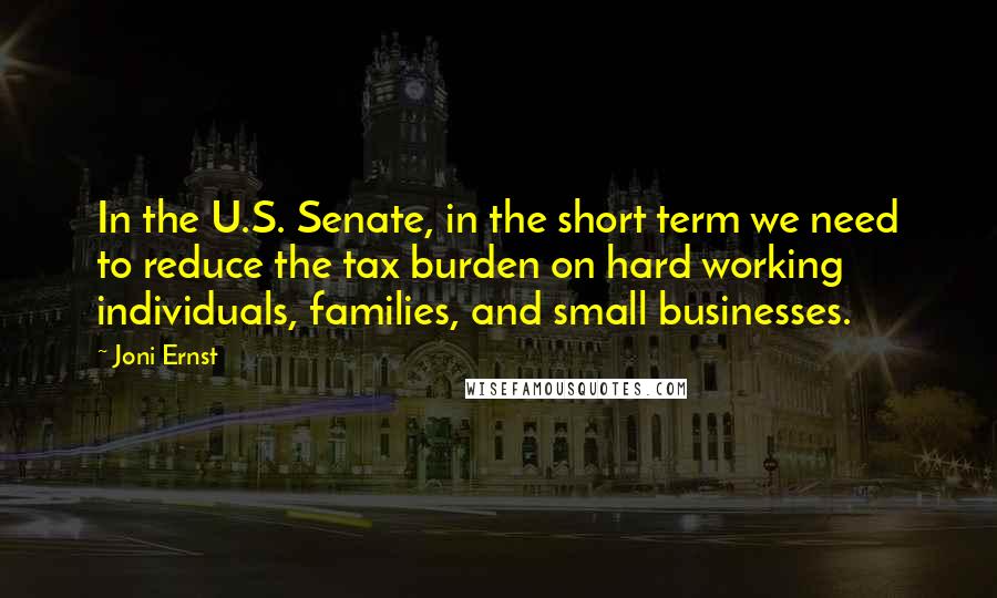 Joni Ernst quotes: In the U.S. Senate, in the short term we need to reduce the tax burden on hard working individuals, families, and small businesses. Joni Ernst quotes: In the U.S. Senate, in the short term we need to reduce the tax burden on hard working individuals, families, and small businesses.