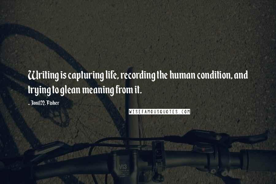 Joni M. Fisher quotes: Writing is capturing life, recording the human condition, and trying to glean meaning from it.
