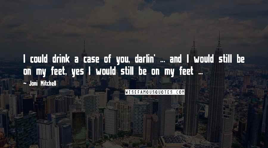 Joni Mitchell quotes: I could drink a case of you, darlin' ... and I would still be on my feet, yes I would still be on my feet ...
