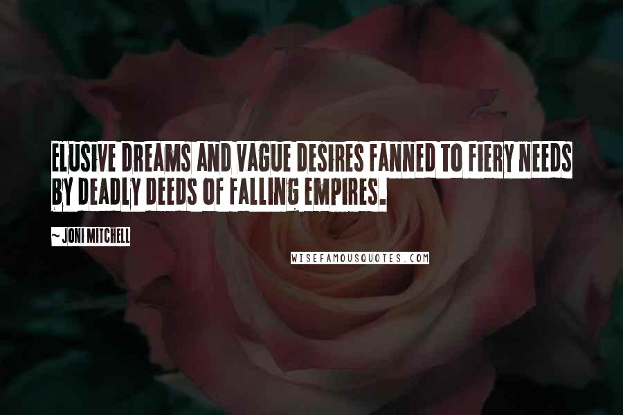 Joni Mitchell quotes: Elusive dreams and vague desires fanned to fiery needs by deadly deeds of falling empires.
