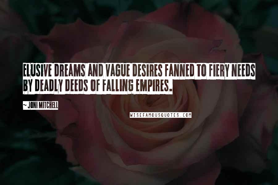 Joni Mitchell quotes: Elusive dreams and vague desires fanned to fiery needs by deadly deeds of falling empires. Joni Mitchell quotes: Elusive dreams and vague desires fanned to fiery needs by deadly deeds of falling empires.