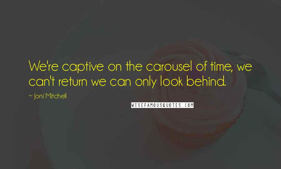 Joni Mitchell quotes: We're captive on the carousel of time, we can't return we can only look behind.