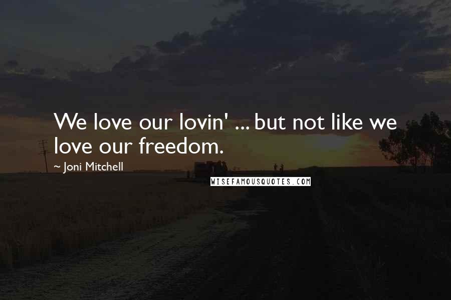 Joni Mitchell quotes: We love our lovin' ... but not like we love our freedom. Joni Mitchell quotes: We love our lovin' ... but not like we love our freedom.