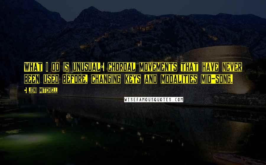 Joni Mitchell quotes: What I do is unusual: chordal movements that have never been used before, changing keys and modalities mid-song.