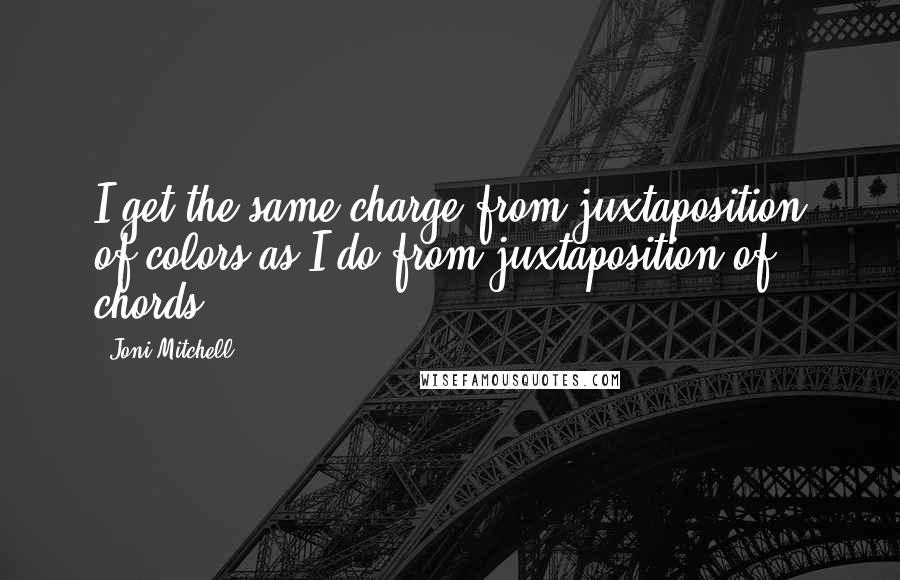 Joni Mitchell quotes: I get the same charge from juxtaposition of colors as I do from juxtaposition of chords.