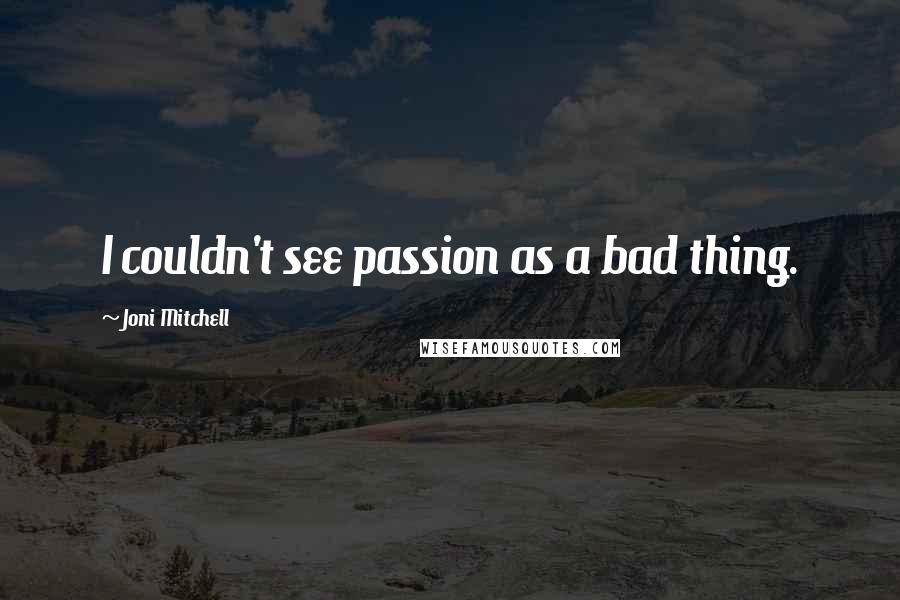 Joni Mitchell quotes: I couldn't see passion as a bad thing. Joni Mitchell quotes: I couldn't see passion as a bad thing.