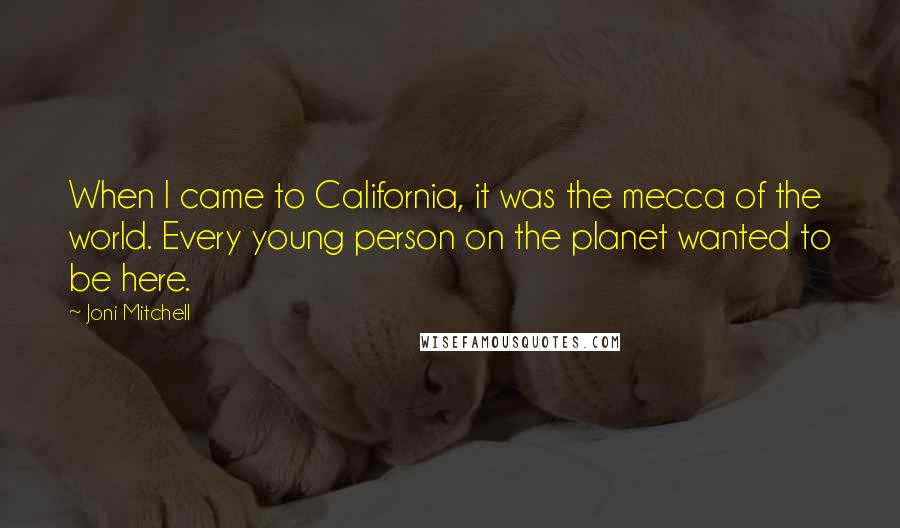 Joni Mitchell quotes: When I came to California, it was the mecca of the world. Every young person on the planet wanted to be here. Joni Mitchell quotes: When I came to California, it was the mecca of the world. Every young person on the planet wanted to be here.