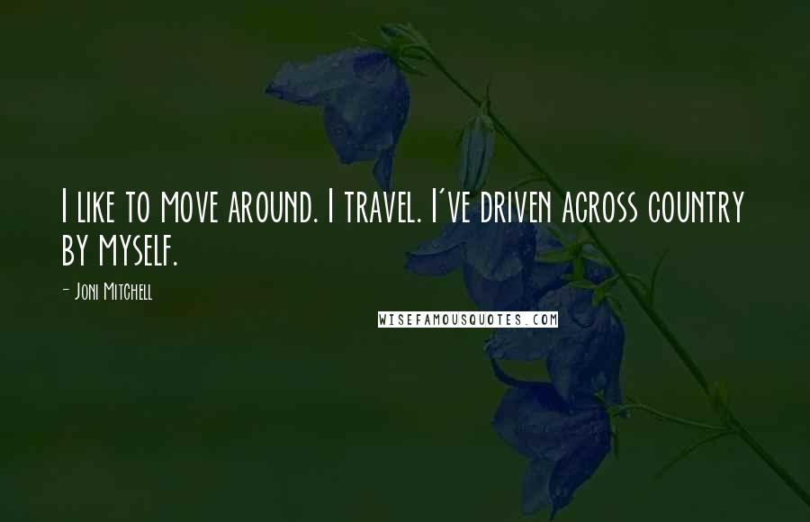 Joni Mitchell quotes: I like to move around. I travel. I've driven across country by myself. Joni Mitchell quotes: I like to move around. I travel. I've driven across country by myself.