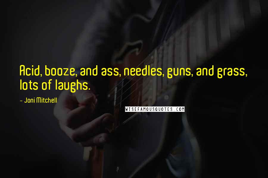 Joni Mitchell quotes: Acid, booze, and ass, needles, guns, and grass, lots of laughs. Joni Mitchell quotes: Acid, booze, and ass, needles, guns, and grass, lots of laughs.