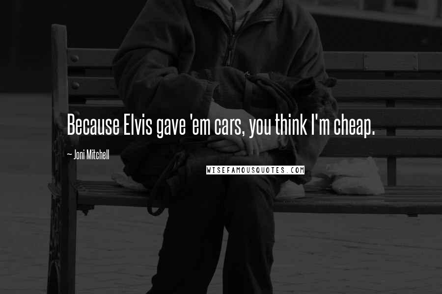 Joni Mitchell quotes: Because Elvis gave 'em cars, you think I'm cheap.