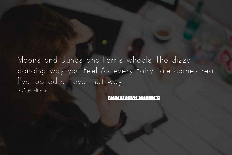Joni Mitchell quotes: Moons and Junes and Ferris wheels The dizzy dancing way you feel As every fairy tale comes real I've looked at love that way. Joni Mitchell quotes: Moons and Junes and Ferris wheels The dizzy dancing way you feel As every fairy tale comes real I've looked at love that way.