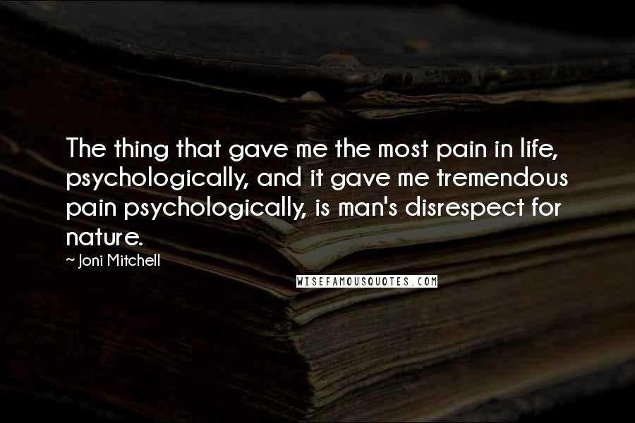 Joni Mitchell quotes: The thing that gave me the most pain in life, psychologically, and it gave me tremendous pain psychologically, is man's disrespect for nature. Joni Mitchell quotes: The thing that gave me the most pain in life, psychologically, and it gave me tremendous pain psychologically, is man's disrespect for nature.