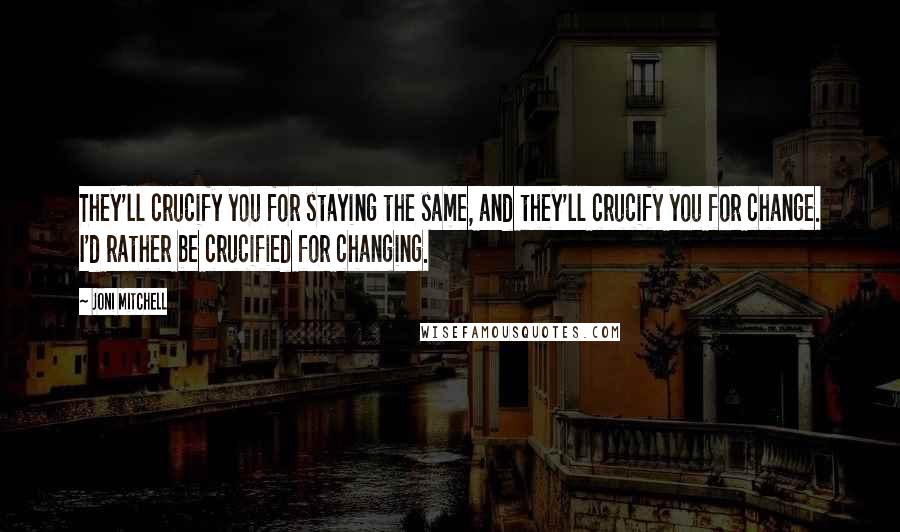 Joni Mitchell quotes: They'll crucify you for staying the same, and they'll crucify you for change. I'd rather be crucified for changing. Joni Mitchell quotes: They'll crucify you for staying the same, and they'll crucify you for change. I'd rather be crucified for changing.