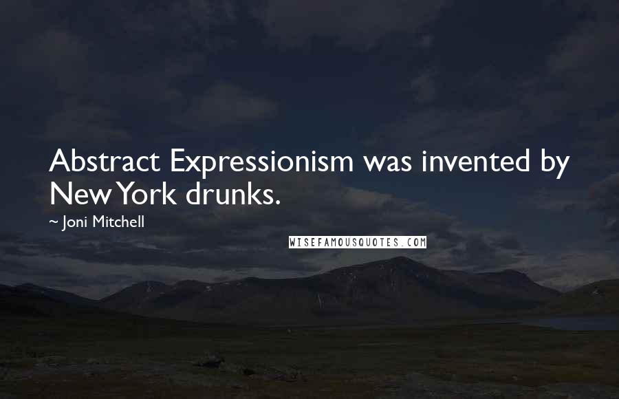 Joni Mitchell quotes: Abstract Expressionism was invented by New York drunks.