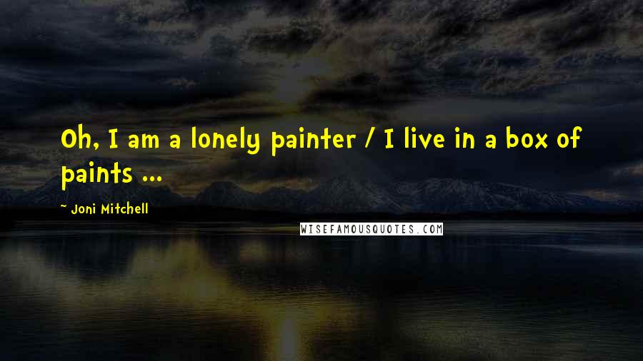 Joni Mitchell quotes: Oh, I am a lonely painter / I live in a box of paints ...