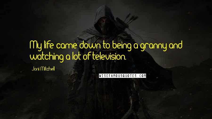 Joni Mitchell quotes: My life came down to being a granny and watching a lot of television.