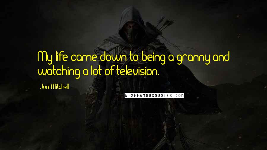 Joni Mitchell quotes: My life came down to being a granny and watching a lot of television. Joni Mitchell quotes: My life came down to being a granny and watching a lot of television.