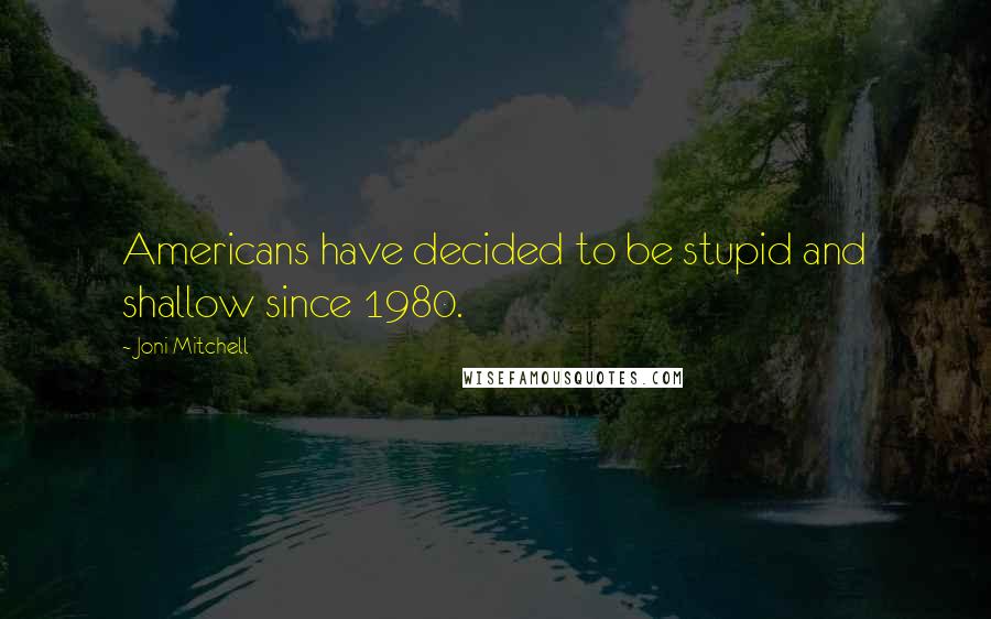 Joni Mitchell quotes: Americans have decided to be stupid and shallow since 1980. Joni Mitchell quotes: Americans have decided to be stupid and shallow since 1980.
